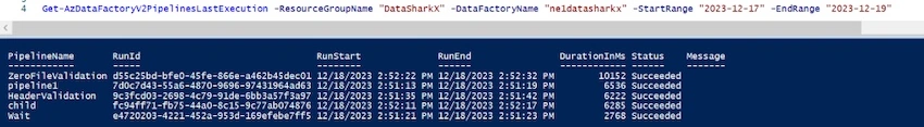 Get-AzDataFactoryV2PipelinesLastExecution -ResourceGroupName “<<RGName>>” -DataFactoryName “<<ADFName>>” -StartRange "<<StartDate>>" -EndRange "<<EndDate>>"
